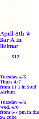 Senior Night

April 8th @ Bar A in Belmar

Cost: $12

When to Buy Tickets
Tuesday 4/5
Thurs 4/7
from 11-1 in Stud Atrium

Tuesday 4/5
Wed. 4/6
from 6-7 pm in the SG cube




